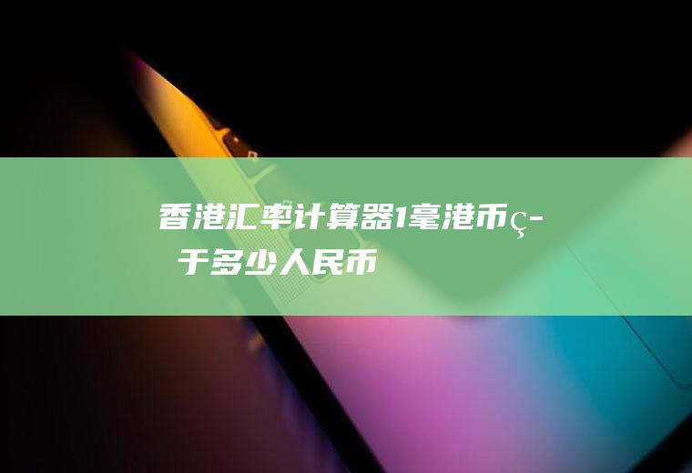 香港汇率计算器,1毫港币等于多少人民币