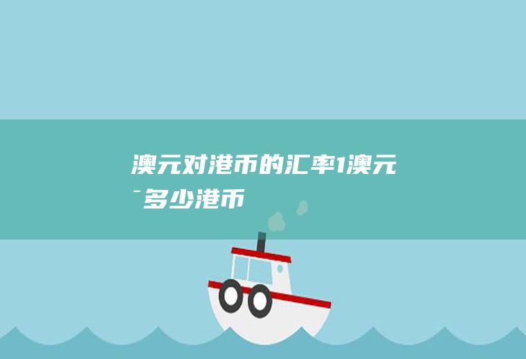澳元对港币的汇率,1澳元是多少港币