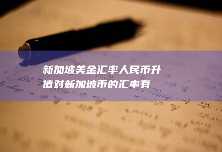 新加坡美金汇率,人民币升值对新加坡币的汇率有多大的影响呢
