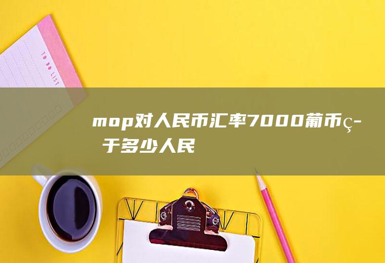 mop对人民币汇率,7000葡币等于多少人民