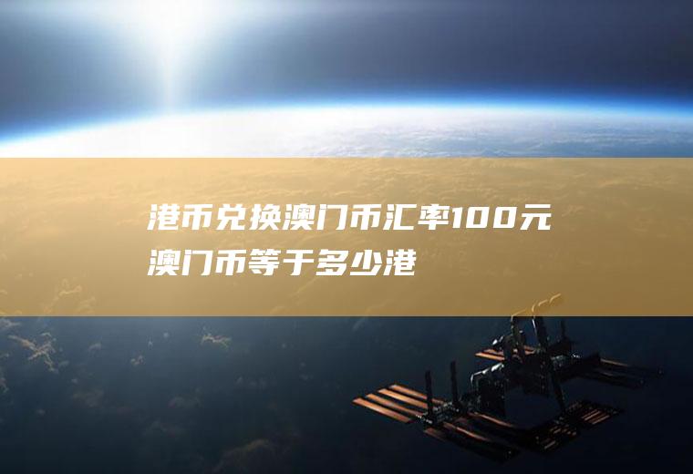 港币兑换澳门币汇率,100元澳门币等于多少港币
