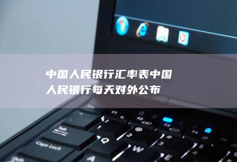 中国人民银行汇率表,中国人民银行每天对外公布的中间汇率，是当天的早上汇率，还是下午几点的汇率的