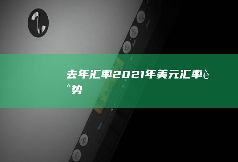 去年汇率,2021年美元汇率走势