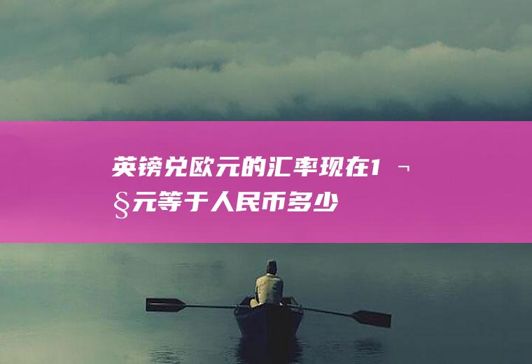 英镑兑欧元的汇率,现在1欧元等于人民币多少