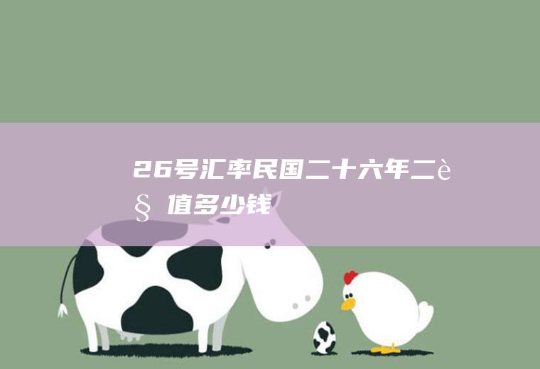 26号汇率,民国二十六年二角值多少钱