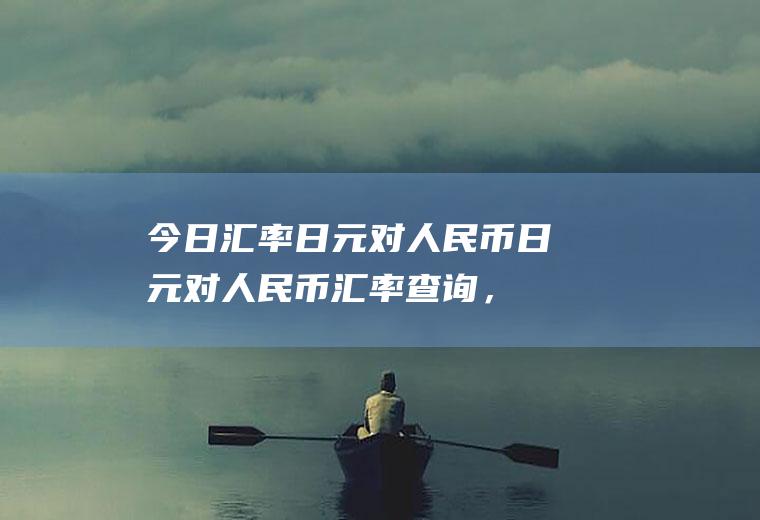 今日汇率日元对人民币,日元对人民币汇率查询，3850日元兑换多少人民币