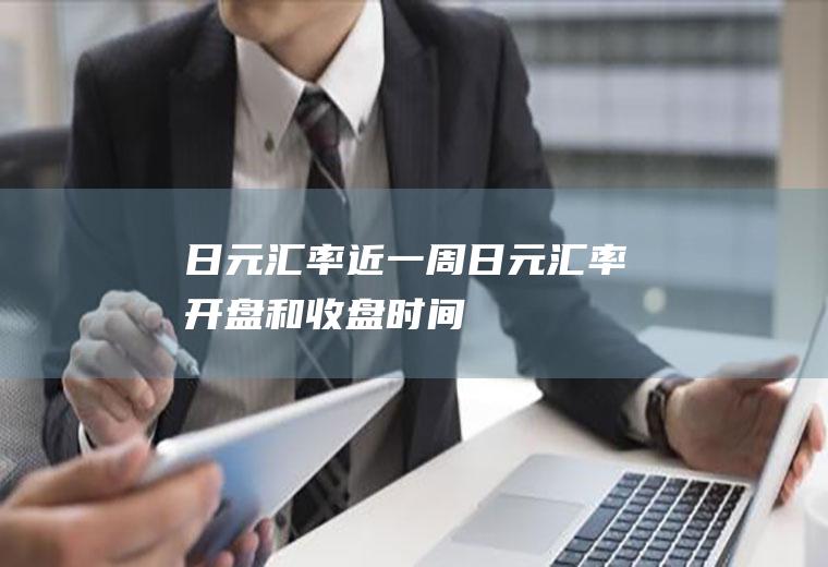 日元汇率近一周,日元汇率开盘和收盘时间