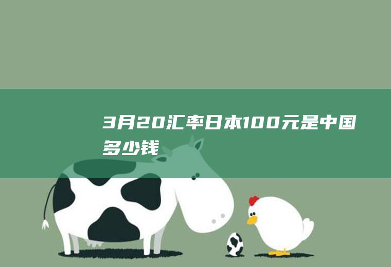 3月20汇率,日本100元是中国多少钱