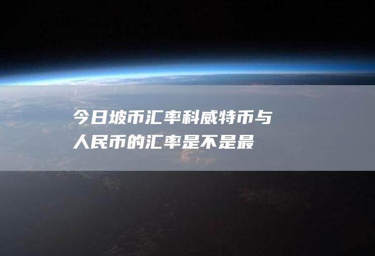 今日坡币汇率,科威特币与人民币的汇率是不是最高