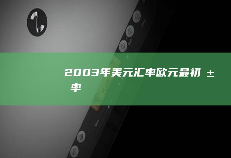 2003年美元汇率,欧元最初汇率
