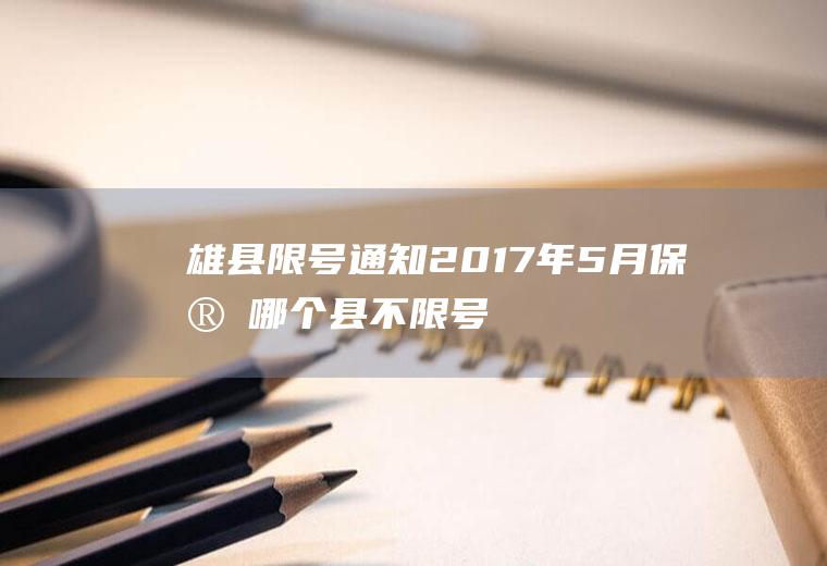 雄县限号通知2017年5月,保定哪个县不限号