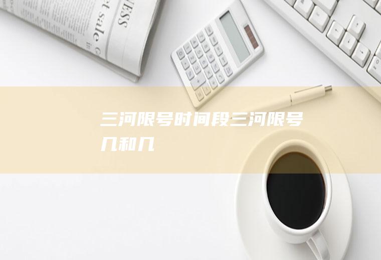 三河限号时间段,三河限号几和几