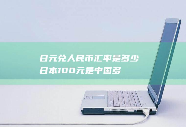 日元兑人民币汇率是多少,日本100元是中国多少钱