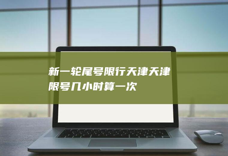 新一轮尾号限行天津天津限号几小时算一次