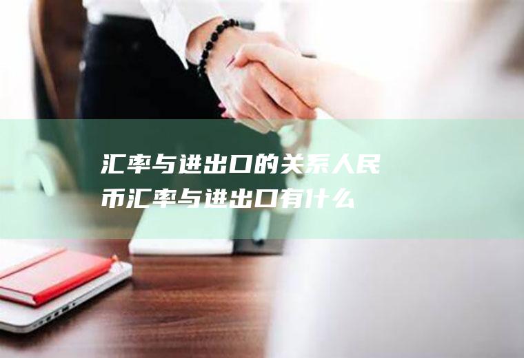 汇率与进出口的关系,人民币汇率与进出口有什么关系