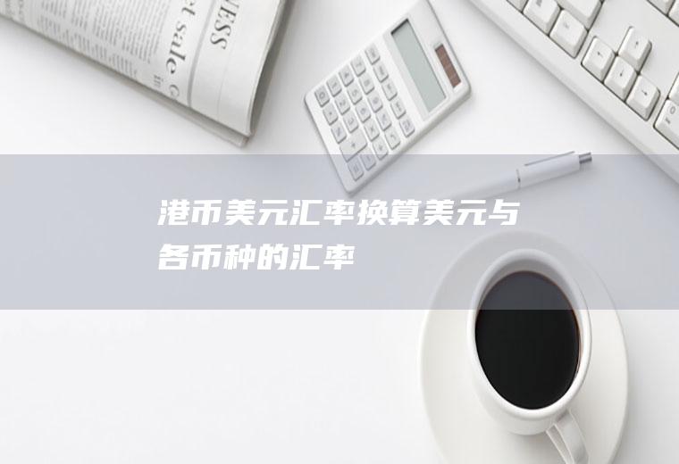 港币美元汇率换算,美元与各币种的汇率