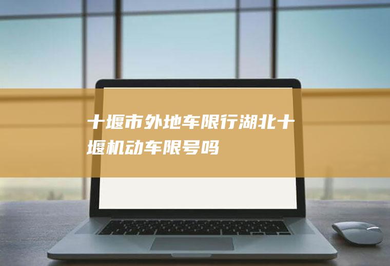 十堰市外地车限行,湖北十堰机动车限号吗