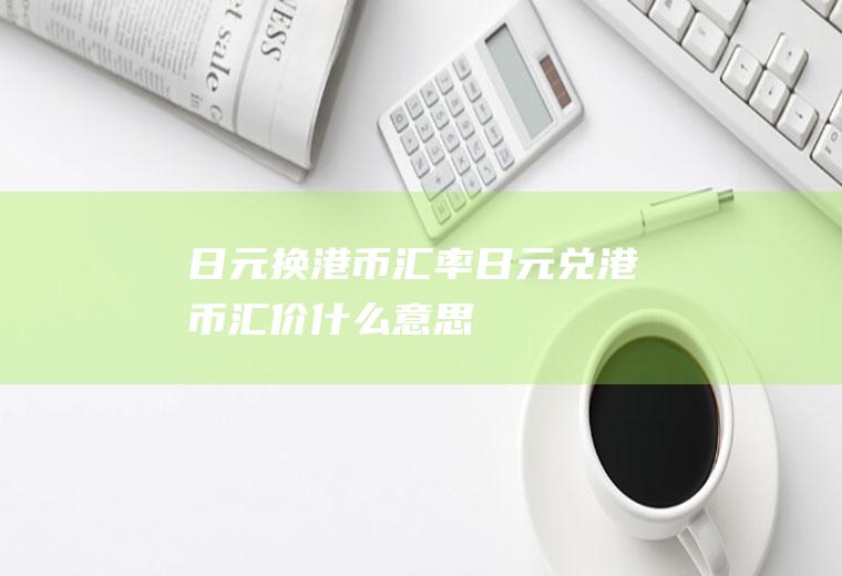 日元换港币汇率,日元兑港币汇价什么意思