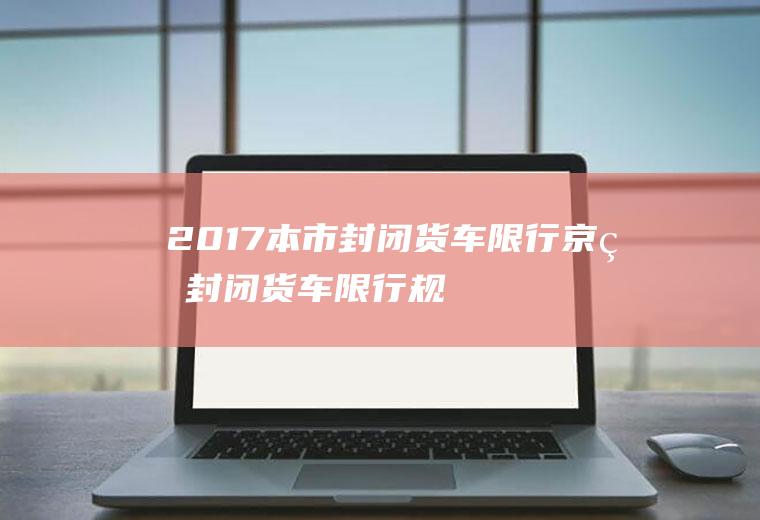 2017本市封闭货车限行,京牌封闭货车限行规定