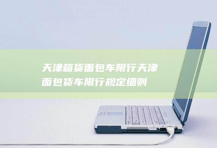 天津箱货面包车限行,天津面包货车限行规定细则