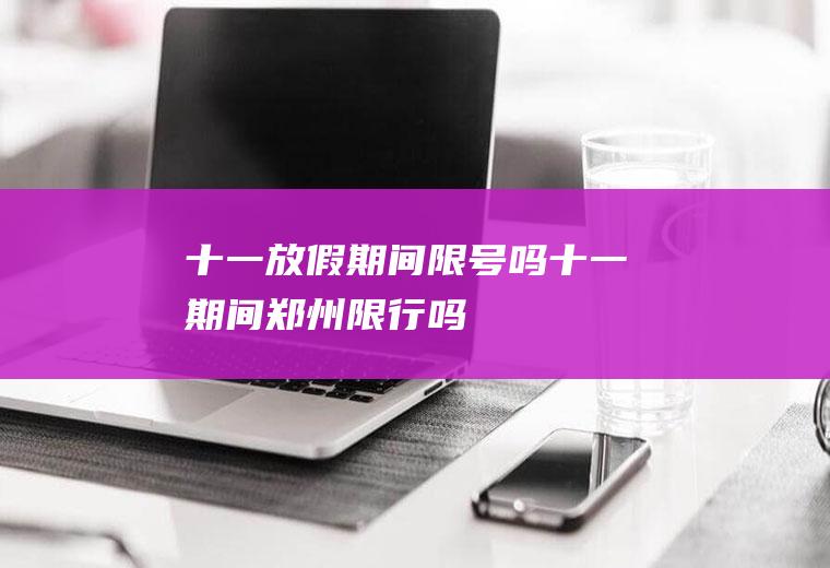 十一放假期间限号吗,十一期间郑州限行吗