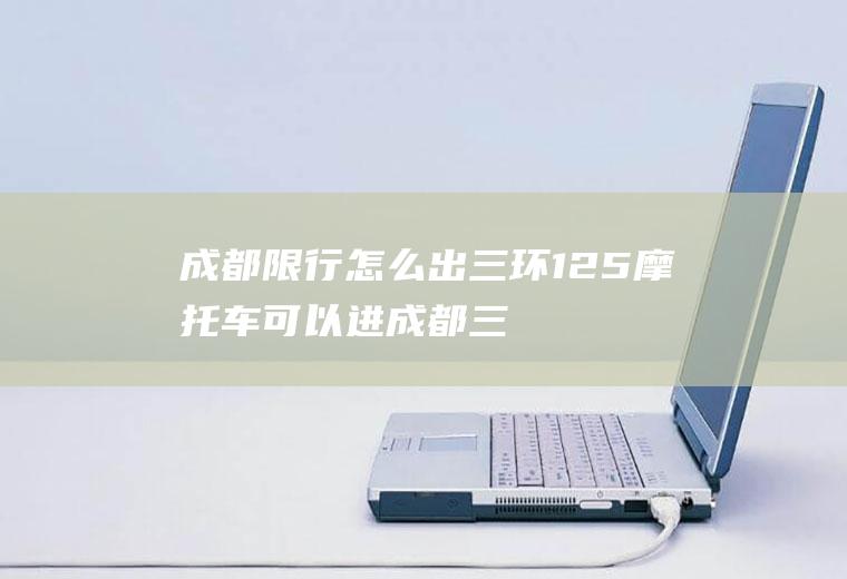 成都限行怎么出三环,125摩托车可以进成都三环内吗