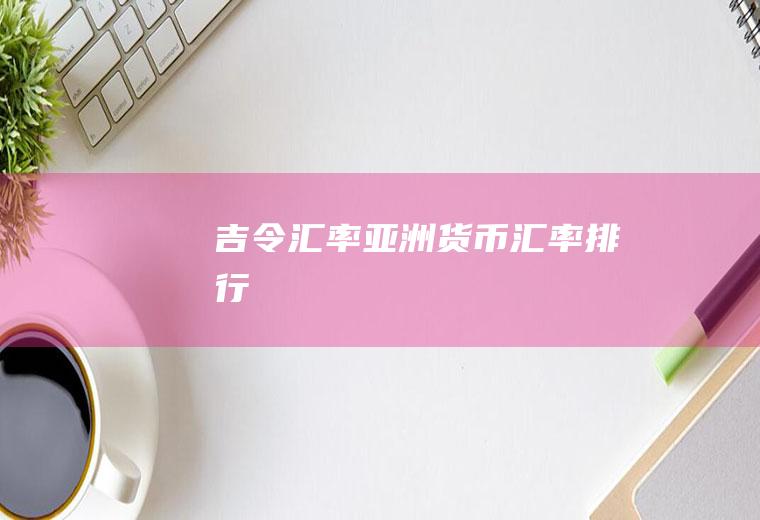 吉令汇率,亚洲货币汇率排行