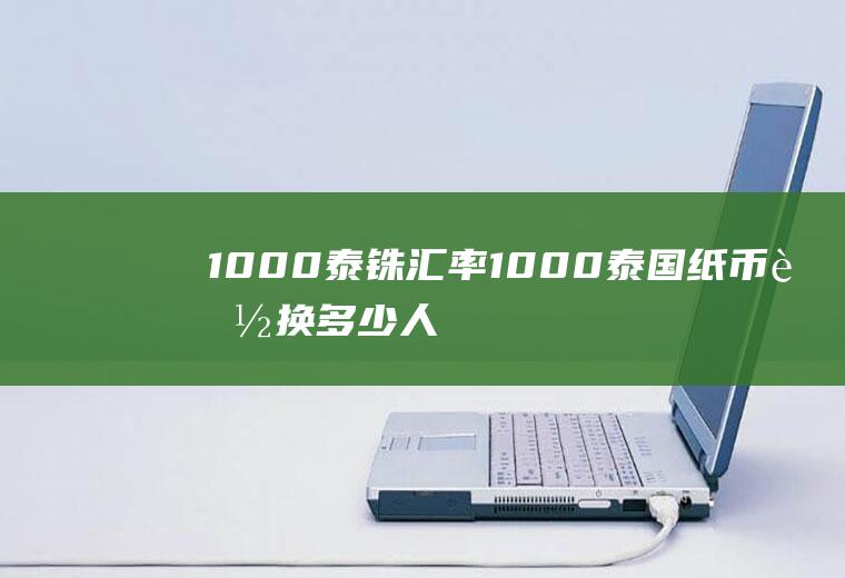 1000泰铢汇率,1000泰国纸币能换多少人民币