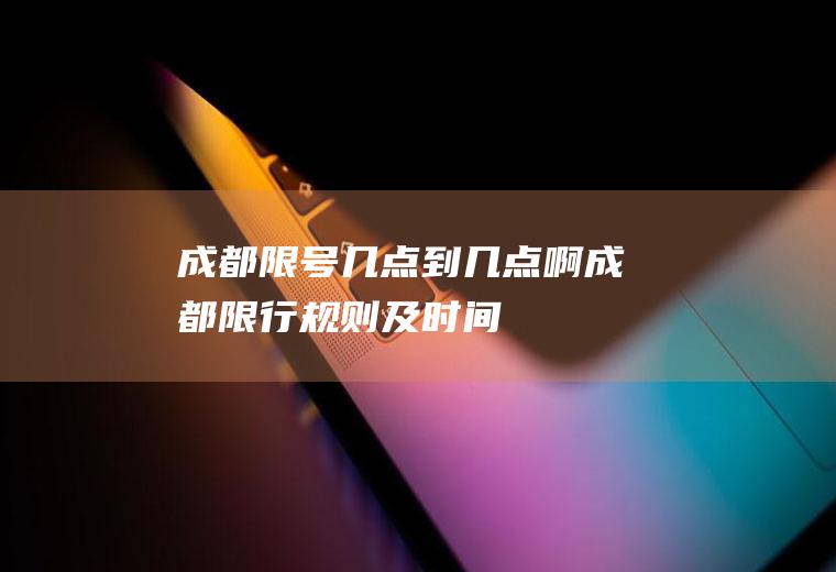 成都限号几点到几点啊,成都限行规则及时间