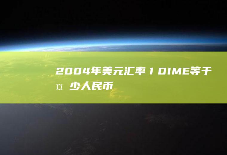 2004年美元汇率,１DIME等于多少人民币