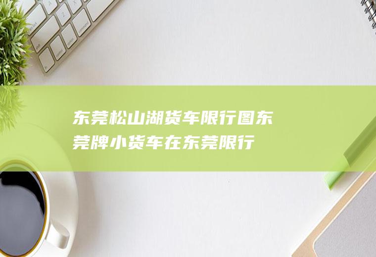 东莞松山湖货车限行图,东莞牌小货车在东莞限行吗