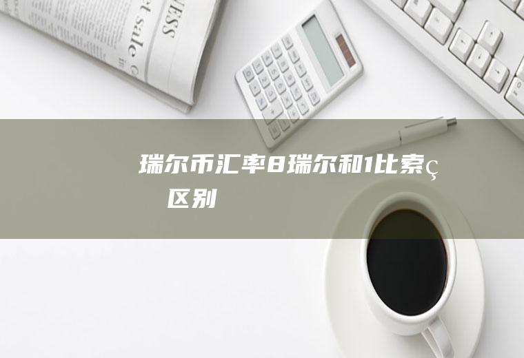 瑞尔币汇率,8瑞尔和1比索的区别