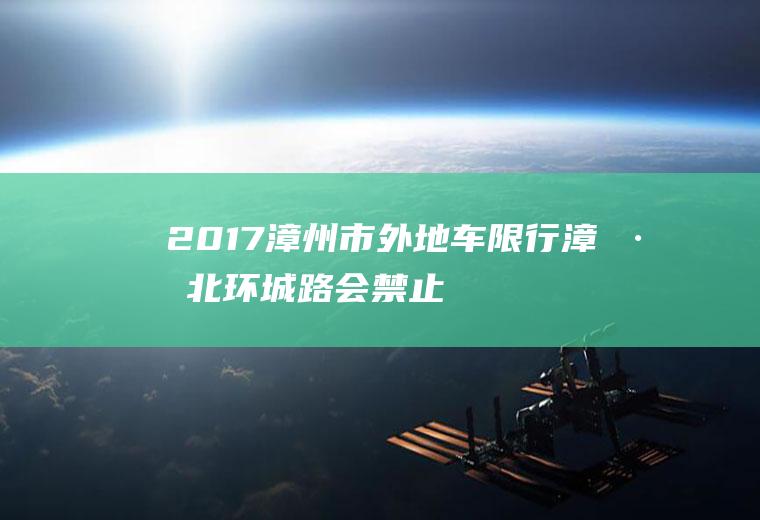 2017漳州市外地车限行,漳州北环城路会禁止货车通行吗
