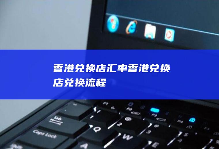 香港兑换店汇率,香港兑换店兑换流程