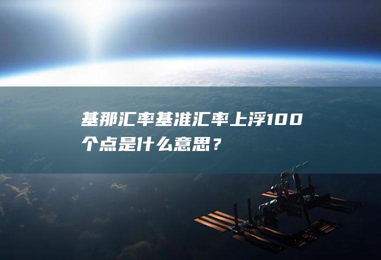 基那汇率,基准汇率上浮100个点是什么意思？基准汇率