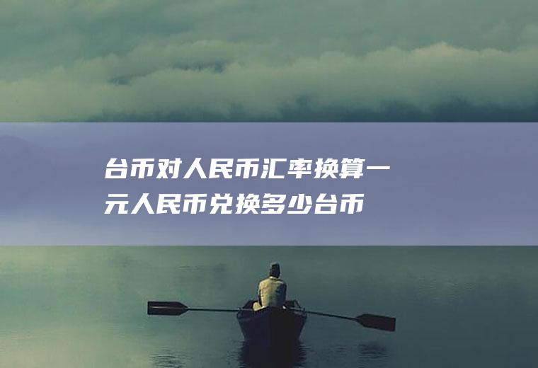 台币对人民币汇率换算,一元人民币兑换多少台币