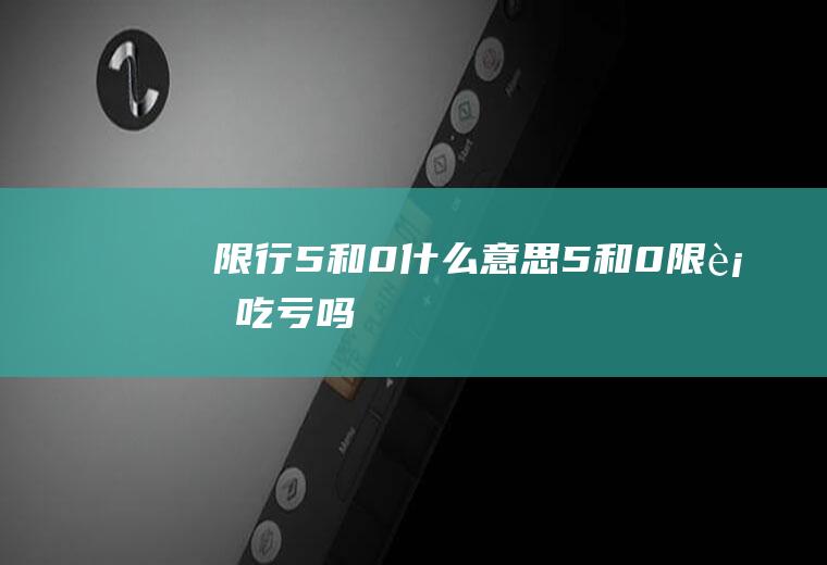 限行5和0什么意思,5和0限行吃亏吗