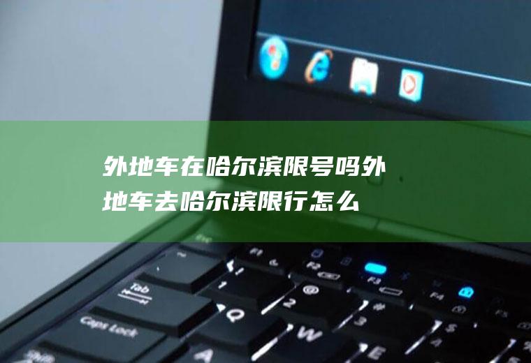 外地车在哈尔滨限号吗,外地车去哈尔滨限行怎么走