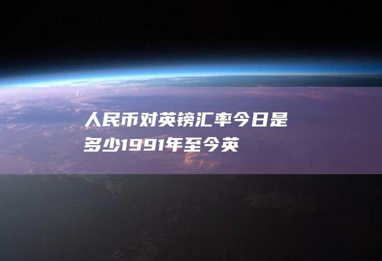 人民币对英镑汇率今日是多少,1991年至今英镑汇率
