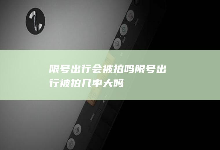 限号出行会被拍吗,限号出行被拍几率大吗