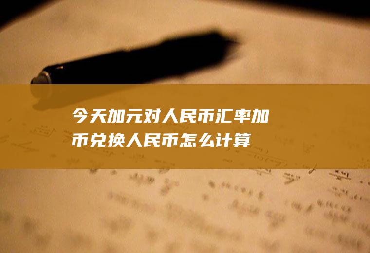 今天加元对人民币汇率,加币兑换人民币怎么计算
