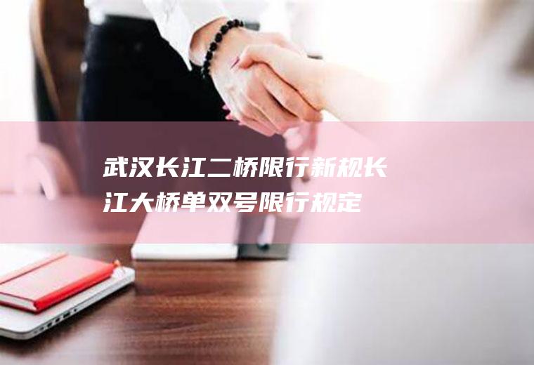 武汉长江二桥限行新规,长江大桥单双号限行规定