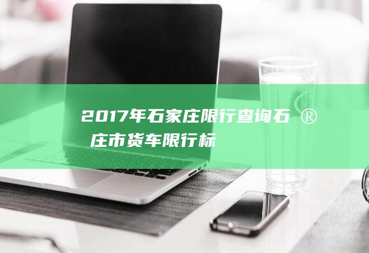 2017年石家庄限行查询石家庄市货车限行标