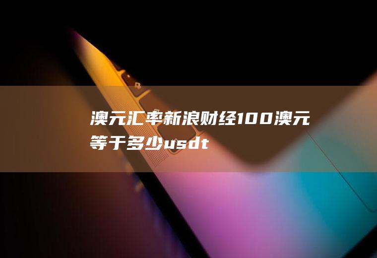 澳元汇率新浪财经,100澳元等于多少usdt