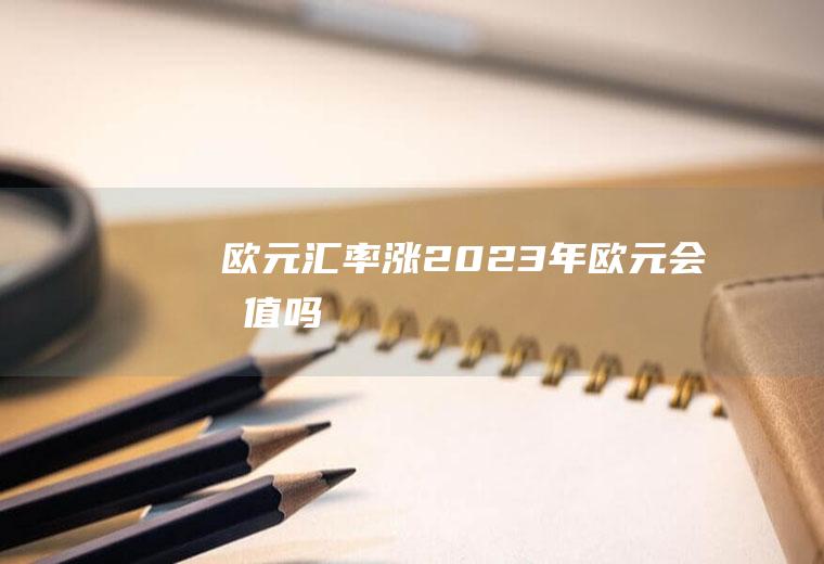 欧元汇率涨,2023年欧元会升值吗