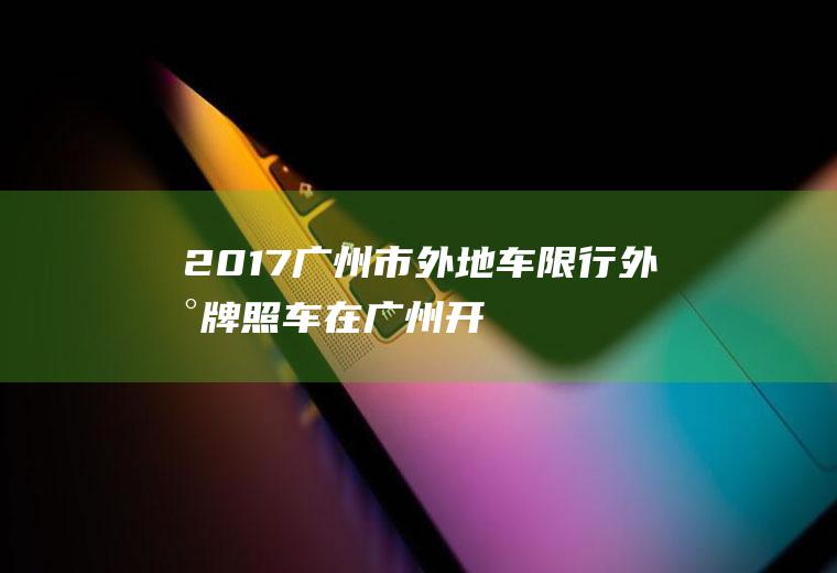 2017广州市外地车限行,外地牌照车在广州开私家车会限行吗
