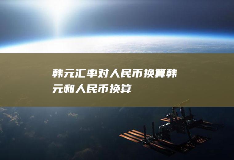 韩元汇率对人民币换算,韩元和人民币换算