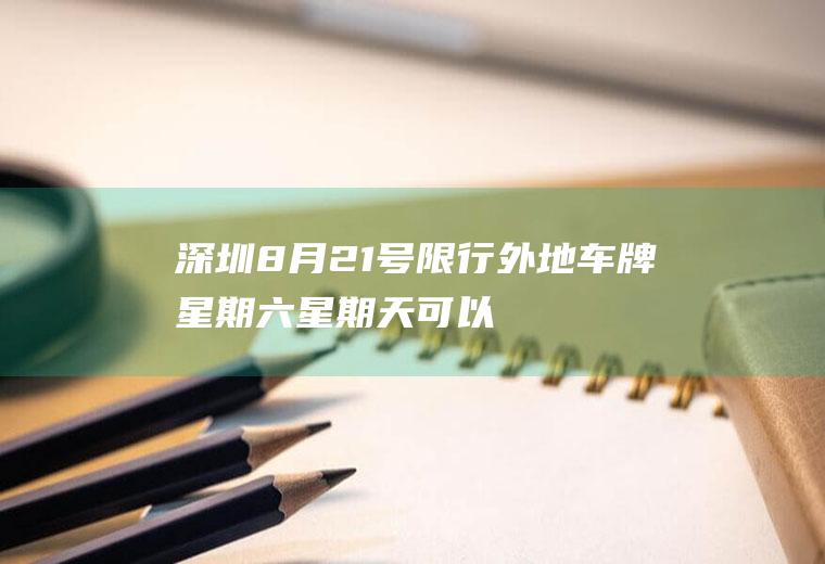 深圳8月21号限行,外地车牌星期六星期天可以进入深圳吗