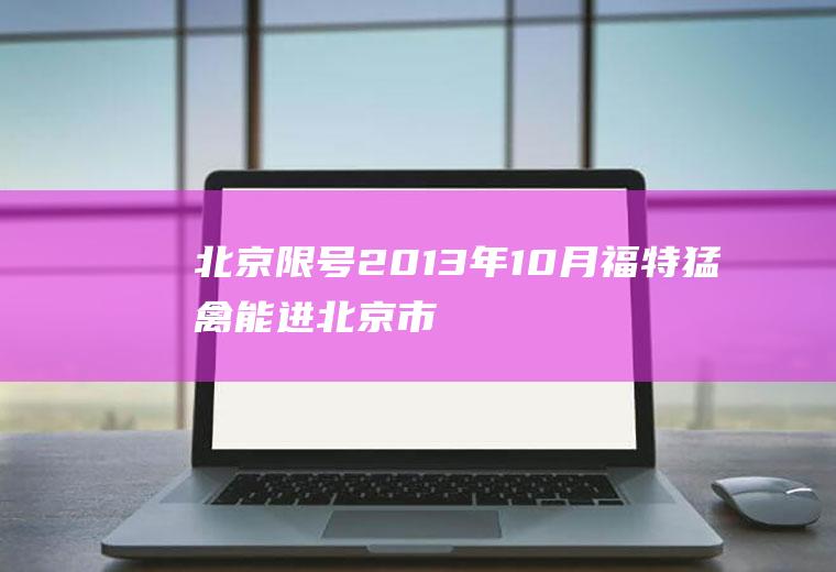 北京限号2013年10月,福特猛禽能进北京市区吗