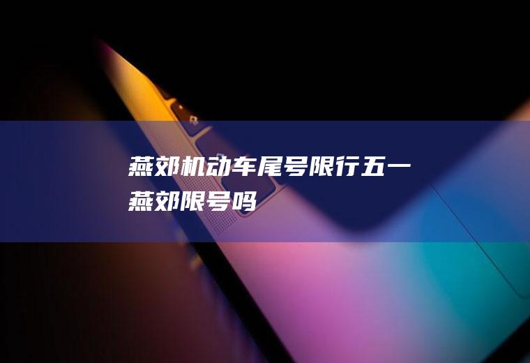 燕郊机动车尾号限行,五一燕郊限号吗